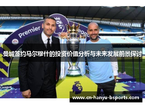 曼城签约马尔穆什的投资价值分析与未来发展前景探讨