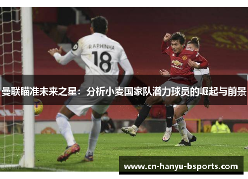 曼联瞄准未来之星：分析小麦国家队潜力球员的崛起与前景