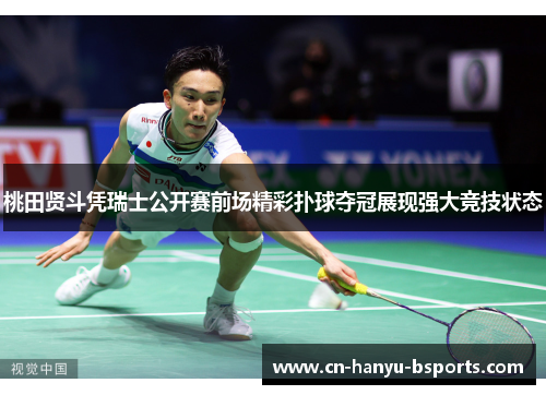 桃田贤斗凭瑞士公开赛前场精彩扑球夺冠展现强大竞技状态