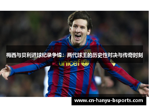 梅西与贝利进球纪录争锋：两代球王的历史性对决与传奇时刻