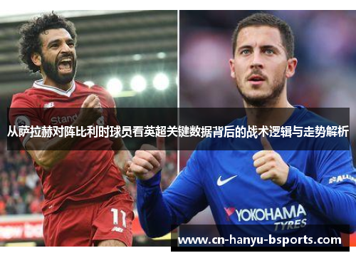 从萨拉赫对阵比利时球员看英超关键数据背后的战术逻辑与走势解析