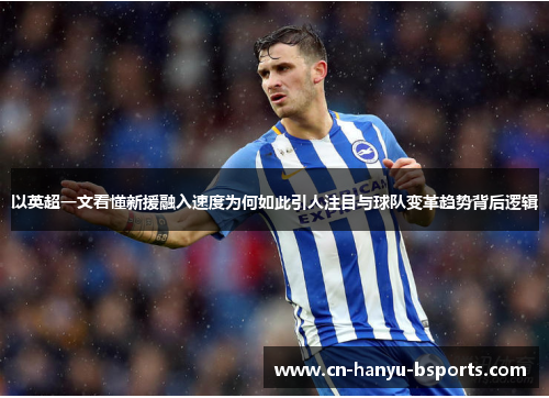 以英超一文看懂新援融入速度为何如此引人注目与球队变革趋势背后逻辑 以英超一文看懂新援融入速度为何如此引人注目与球队变革趋势背后逻辑