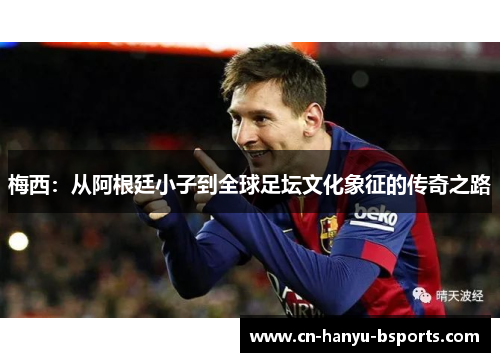 梅西：从阿根廷小子到全球足坛文化象征的传奇之路