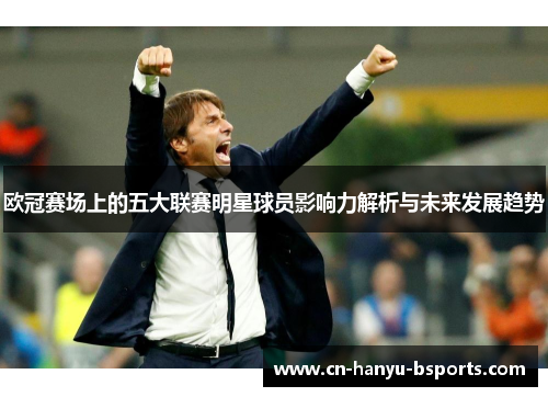 欧冠赛场上的五大联赛明星球员影响力解析与未来发展趋势