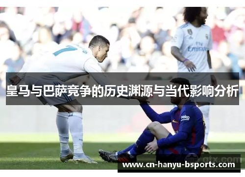 皇马与巴萨竞争的历史渊源与当代影响分析