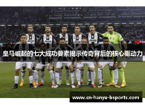 皇马崛起的七大成功要素揭示传奇背后的核心驱动力
