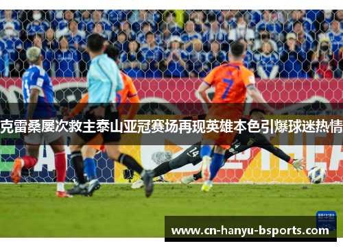 克雷桑屡次救主泰山亚冠赛场再现英雄本色引爆球迷热情 克雷桑屡次救主泰山亚冠赛场再现英雄本色引爆球迷热情