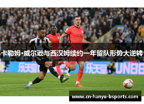 卡勒姆·威尔逊与西汉姆续约一年留队形势大逆转