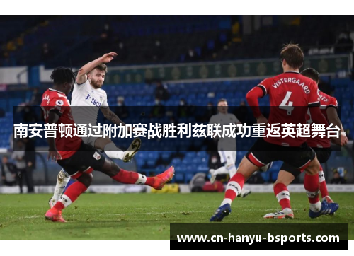 南安普顿通过附加赛战胜利兹联成功重返英超舞台 南安普顿通过附加赛战胜利兹联成功重返英超舞台