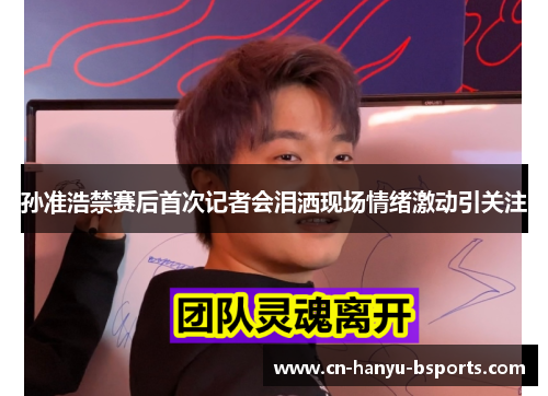 孙准浩禁赛后首次记者会泪洒现场情绪激动引关注 孙准浩禁赛后首次记者会泪洒现场情绪激动引关注