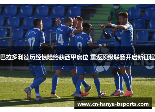巴拉多利德历经惊险终获西甲席位 重返顶级联赛开启新征程 巴拉多利德历经惊险终获西甲席位 重返顶级联赛开启新征程