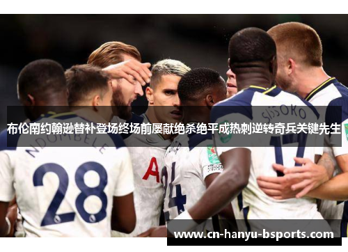 布伦南约翰逊替补登场终场前屡献绝杀绝平成热刺逆转奇兵关键先生 布伦南约翰逊替补登场终场前屡献绝杀绝平成热刺逆转奇兵关键先生