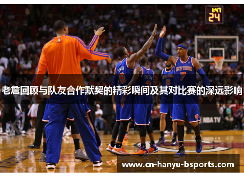 老詹回顾与队友合作默契的精彩瞬间及其对比赛的深远影响 老詹回顾与队友合作默契的精彩瞬间及其对比赛的深远影响