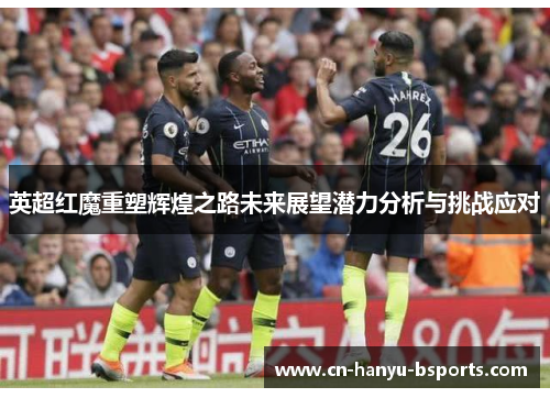 英超红魔重塑辉煌之路未来展望潜力分析与挑战应对