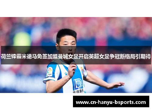荷兰锋霸米德马免签加盟曼城女足开启英超女足争冠新格局引期待