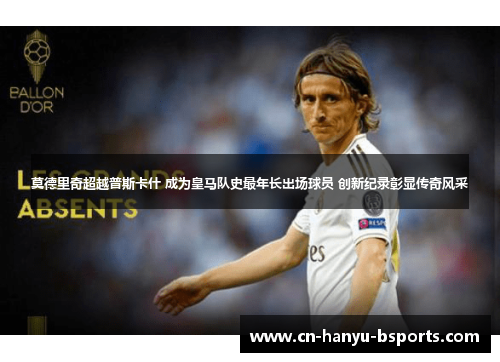 莫德里奇超越普斯卡什 成为皇马队史最年长出场球员 创新纪录彰显传奇风采