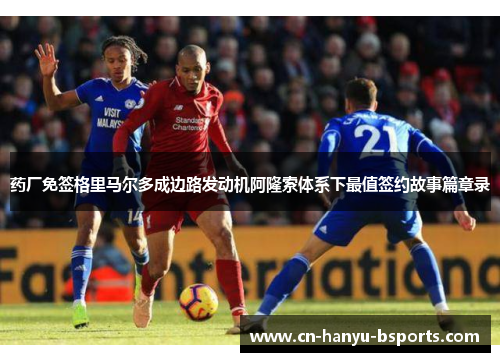 药厂免签格里马尔多成边路发动机阿隆索体系下最值签约故事篇章录