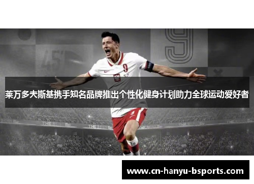 莱万多夫斯基携手知名品牌推出个性化健身计划助力全球运动爱好者