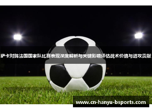 萨卡对阵法国国家队比赛表现深度解析与关键影响评估战术价值与进攻贡献