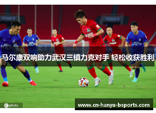 马尔康双响助力武汉三镇力克对手 轻松收获胜利