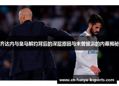 齐达内与皇马解约背后的深层原因与未曾披露的内幕揭秘 齐达内与皇马解约背后的深层原因与未曾披露的内幕揭秘