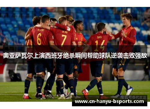 奥亚萨瓦尔上演西班牙绝杀瞬间帮助球队逆袭击败强敌 奥亚萨瓦尔上演西班牙绝杀瞬间帮助球队逆袭击败强敌