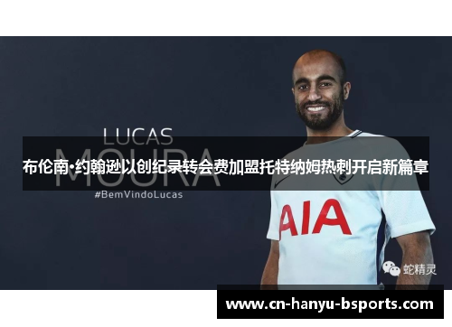 布伦南·约翰逊以创纪录转会费加盟托特纳姆热刺开启新篇章 布伦南·约翰逊以创纪录转会费加盟托特纳姆热刺开启新篇章